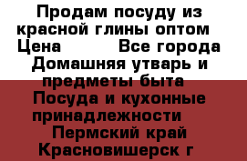 Продам посуду из красной глины оптом › Цена ­ 100 - Все города Домашняя утварь и предметы быта » Посуда и кухонные принадлежности   . Пермский край,Красновишерск г.